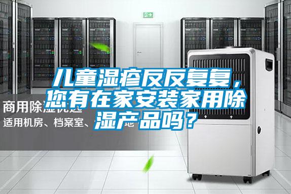 兒童濕疹反反復(fù)復(fù)，您有在家安裝家用除濕產(chǎn)品嗎？