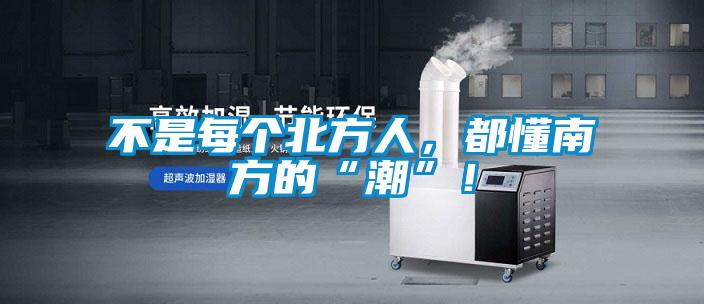 不是每個(gè)北方人，都懂南方的“潮”！