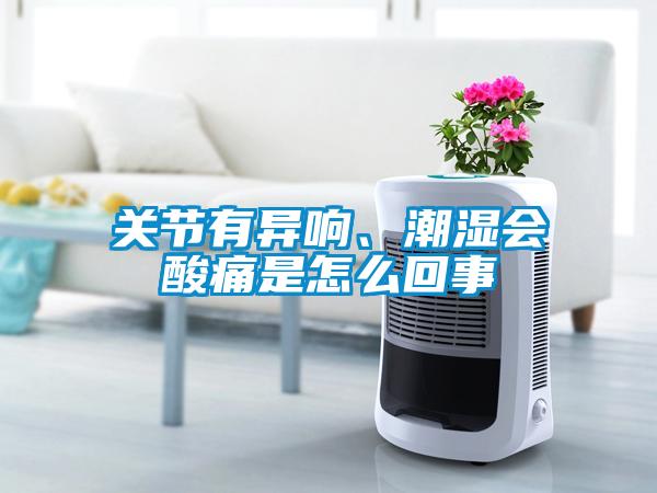 關(guān)節(jié)有異響、潮濕會(huì)酸痛是怎么回事