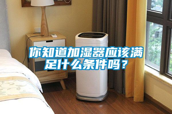 你知道加濕器應(yīng)該滿足什么條件嗎？