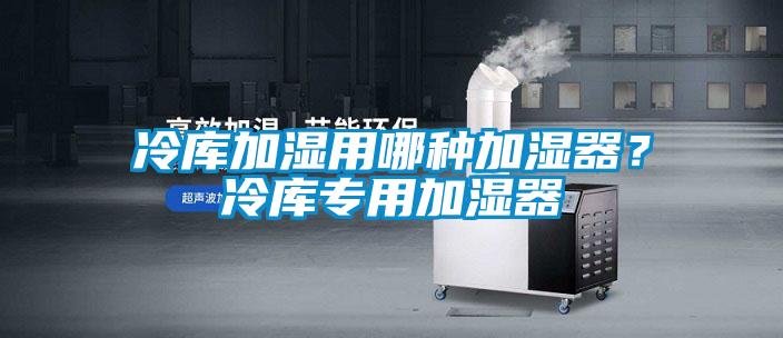 冷庫加濕用哪種加濕器？冷庫專用加濕器