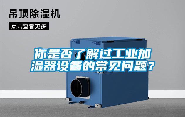 你是否了解過工業(yè)加濕器設(shè)備的常見問題？
