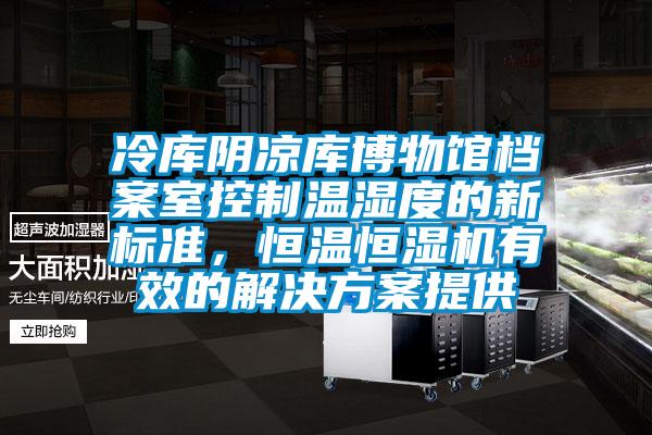 冷庫陰涼庫博物館檔案室控制溫濕度的新標(biāo)準(zhǔn)，恒溫恒濕機(jī)有效的解決方案提供