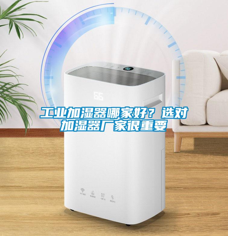 工業(yè)加濕器哪家好？選對(duì)加濕器廠家很重要