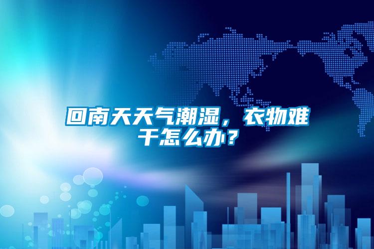 回南天天氣潮濕，衣物難干怎么辦？