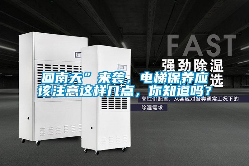 回南天”來襲，電梯保養(yǎng)應(yīng)該注意這樣幾點(diǎn)，你知道嗎？