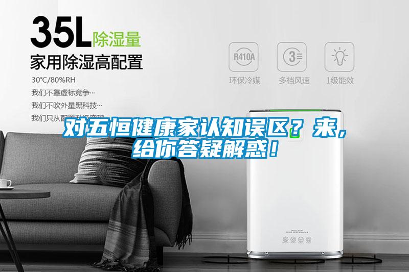 對五恒健康家認知誤區(qū)？來，給你答疑解惑！
