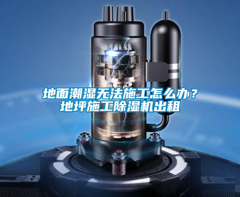 地面潮濕無法施工怎么辦？地坪施工除濕機出租