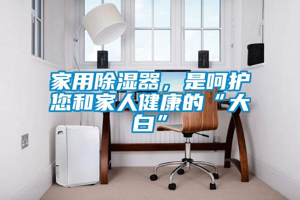 家用除濕器，是呵護您和家人健康的“大白”