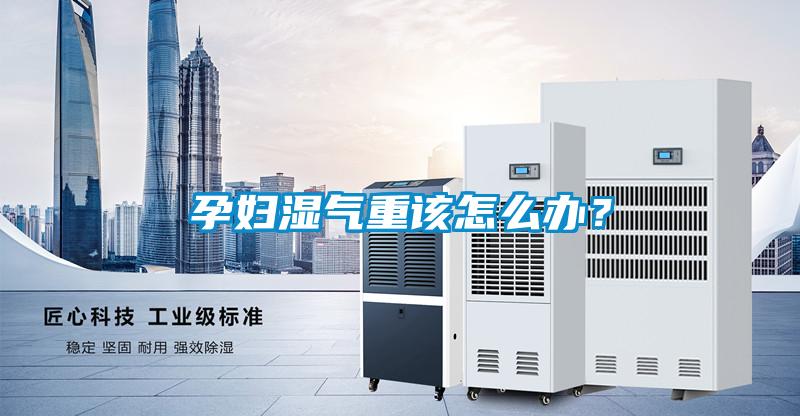 孕婦濕氣重該怎么辦？