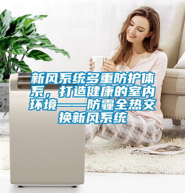 新風(fēng)系統(tǒng)多重防護(hù)體系，打造健康的室內(nèi)環(huán)境——防霾全熱交換新風(fēng)系統(tǒng)