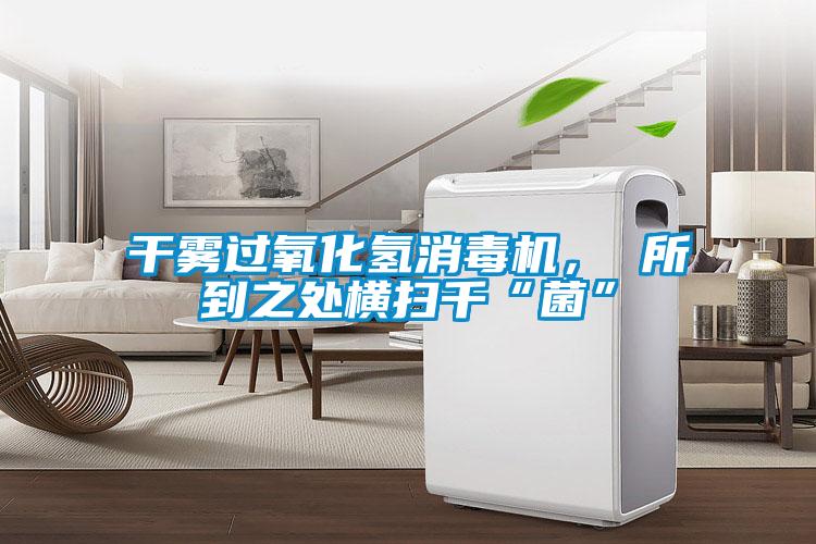干霧過氧化氫消毒機， 所到之處橫掃千“菌”
