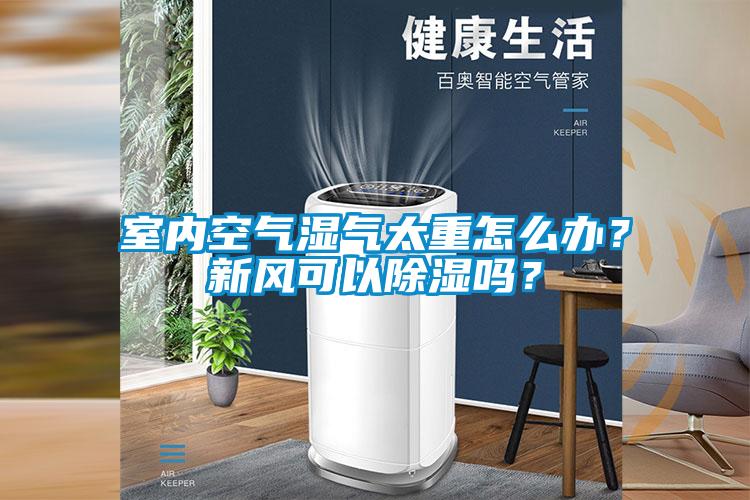 室內(nèi)空氣濕氣太重怎么辦？新風(fēng)可以除濕嗎？