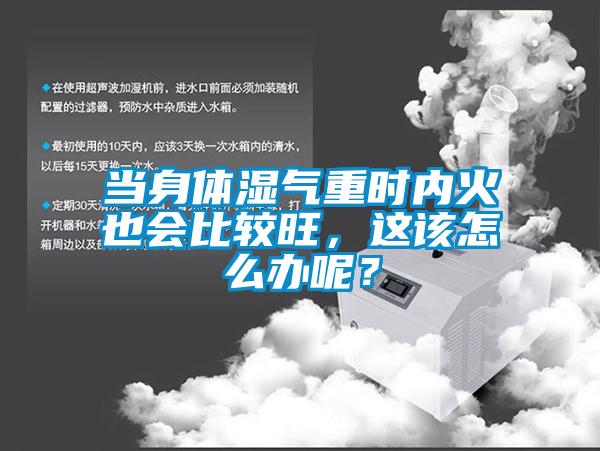 當身體濕氣重時內火也會比較旺，這該怎么辦呢？