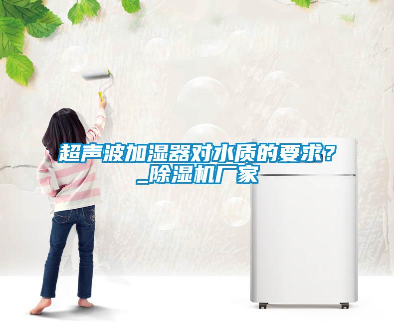 超聲波加濕器對(duì)水質(zhì)的要求？_除濕機(jī)廠家