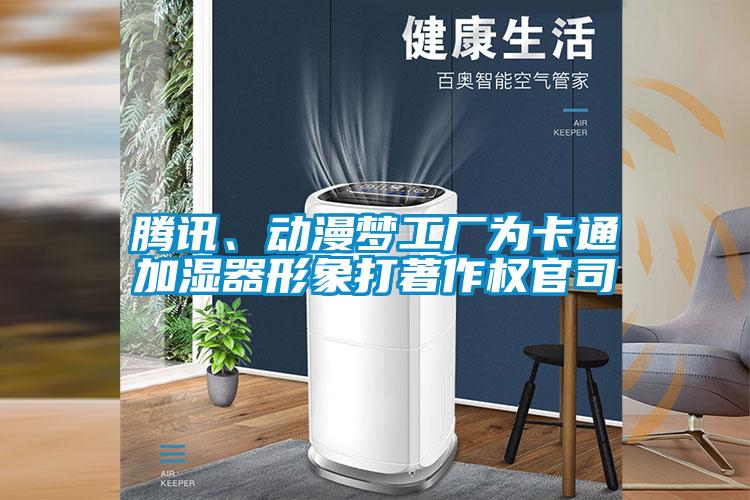 騰訊、動(dòng)漫夢(mèng)工廠為卡通加濕器形象打著作權(quán)官司