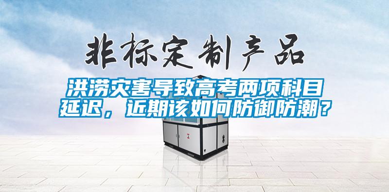 洪澇災(zāi)害導(dǎo)致高考兩項(xiàng)科目延遲，近期該如何防御防潮？