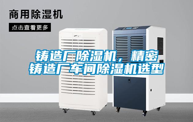 鑄造廠除濕機(jī)，精密鑄造廠車間除濕機(jī)選型