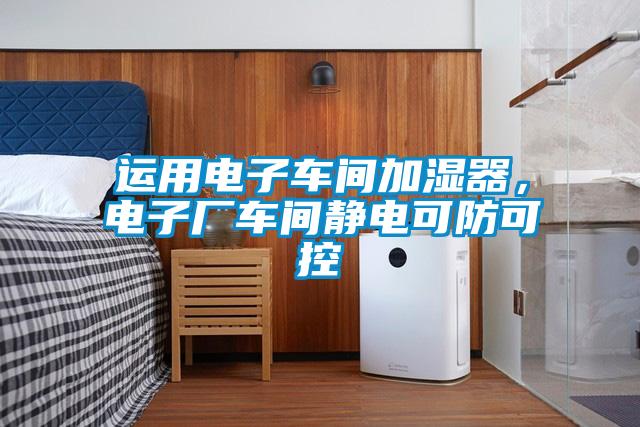 運(yùn)用電子車間加濕器，電子廠車間靜電可防可控