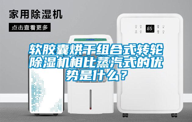 軟膠囊烘干組合式轉(zhuǎn)輪除濕機(jī)相比蒸汽式的優(yōu)勢(shì)是什么？