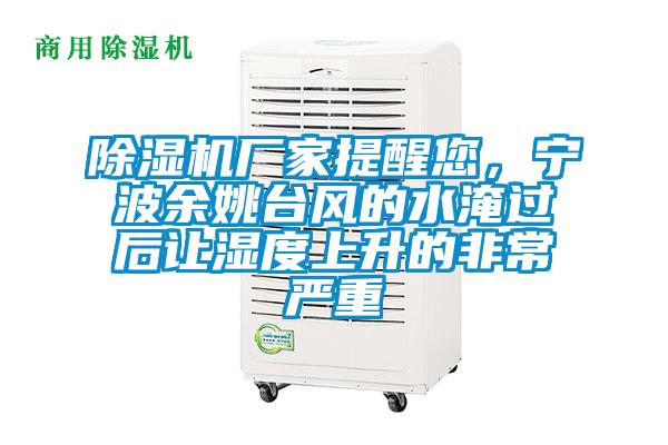 除濕機廠家提醒您，寧波余姚臺風的水淹過后讓濕度上升的非常嚴重