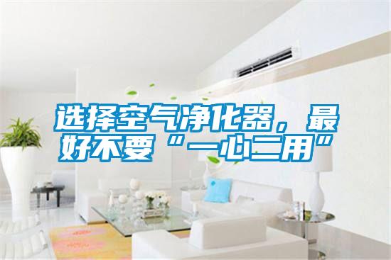 選擇空氣凈化器，最好不要“一心二用”