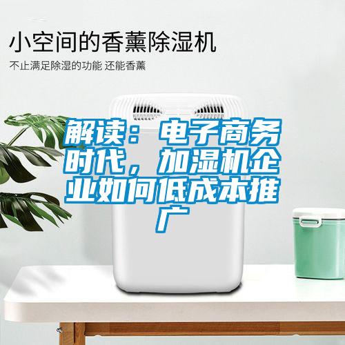 解讀：電子商務(wù)時(shí)代，加濕機(jī)企業(yè)如何低成本推廣