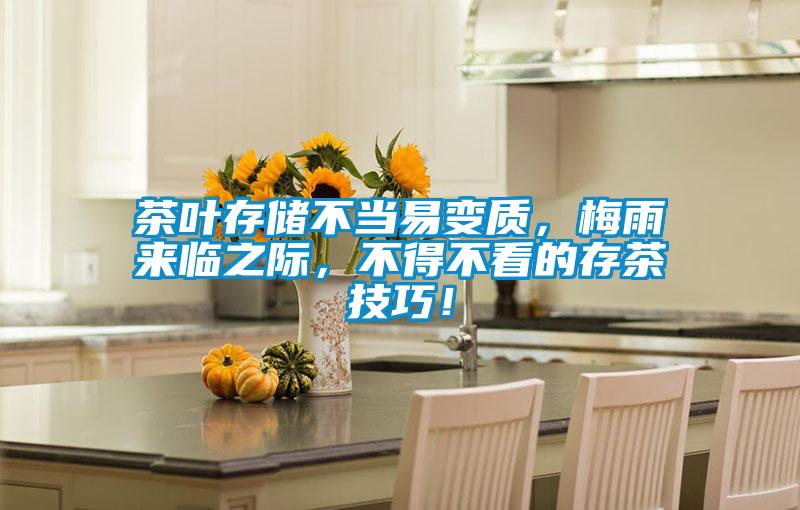茶葉存儲(chǔ)不當(dāng)易變質(zhì)，梅雨來臨之際，不得不看的存茶技巧！