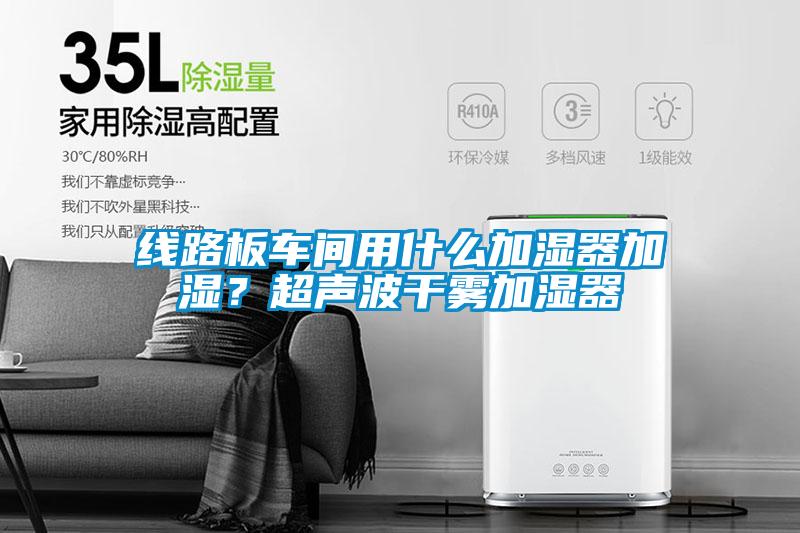 線(xiàn)路板車(chē)間用什么加濕器加濕？超聲波干霧加濕器