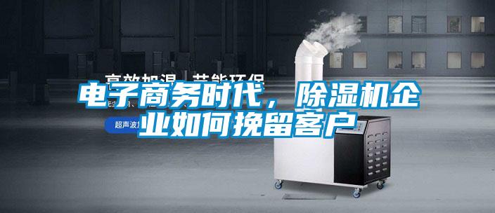 電子商務(wù)時(shí)代，除濕機(jī)企業(yè)如何挽留客戶
