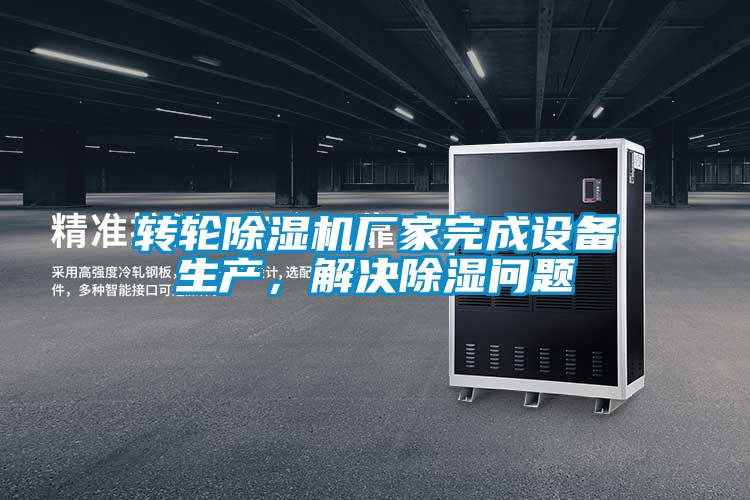 轉(zhuǎn)輪除濕機(jī)廠家完成設(shè)備生產(chǎn)，解決除濕問題