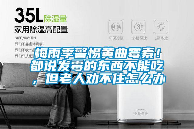 梅雨季警惕黃曲霉素！都說發(fā)霉的東西不能吃，但老人勸不住怎么辦
