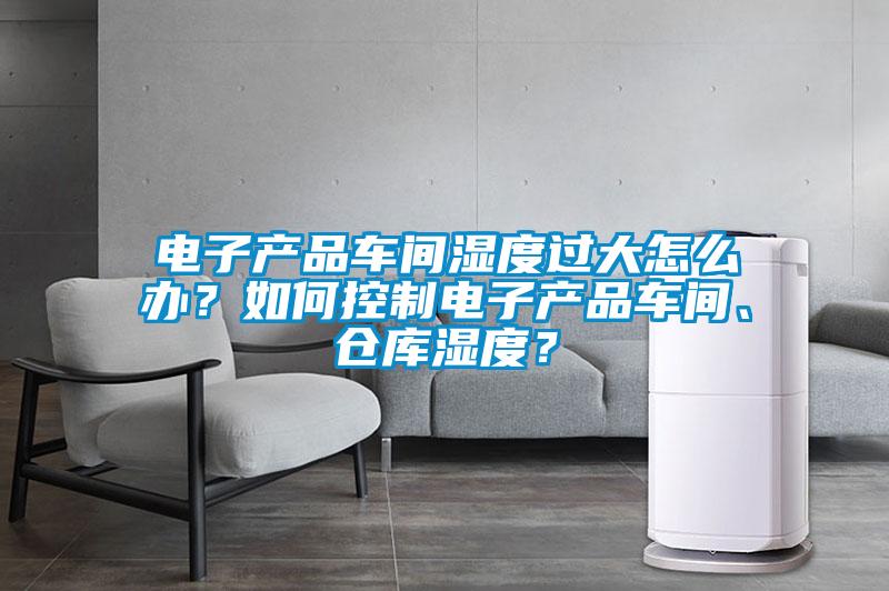 電子產(chǎn)品車間濕度過大怎么辦？如何控制電子產(chǎn)品車間、倉庫濕度？
