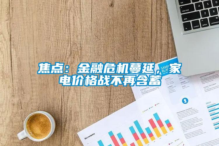 焦點(diǎn)：金融危機(jī)蔓延，家電價(jià)格戰(zhàn)不再含蓄