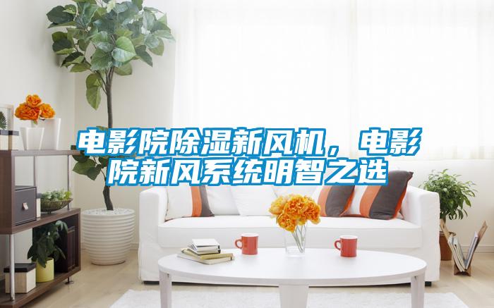 電影院除濕新風(fēng)機(jī)，電影院新風(fēng)系統(tǒng)明智之選