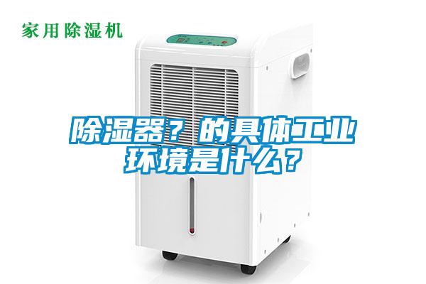 除濕器？的具體工業(yè)環(huán)境是什么？