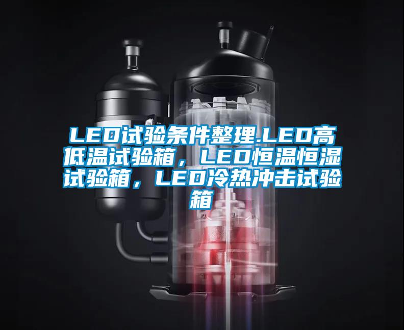 LED試驗條件整理.LED高低溫試驗箱，LED恒溫恒濕試驗箱，LED冷熱沖擊試驗箱