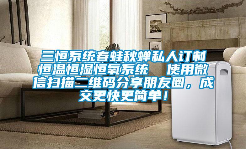 三恒系統(tǒng)春蛙秋蟬私人訂制恒溫恒濕恒氧系統(tǒng)  使用微信掃描二維碼分享朋友圈，成交更快更簡(jiǎn)單！