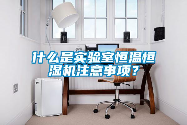 什么是實(shí)驗(yàn)室恒溫恒濕機(jī)注意事項(xiàng)？