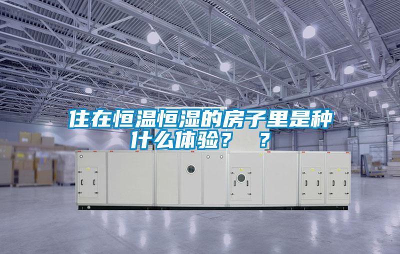 住在恒溫恒濕的房子里是種什么體驗？ ？