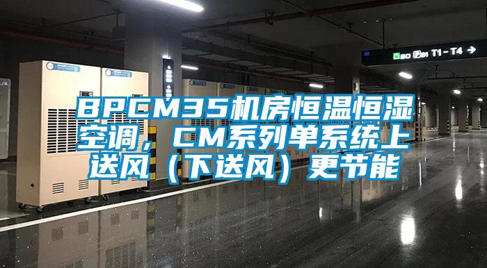BPCM35機房恒溫恒濕空調(diào)，CM系列單系統(tǒng)上送風(fēng)（下送風(fēng)）更節(jié)能
