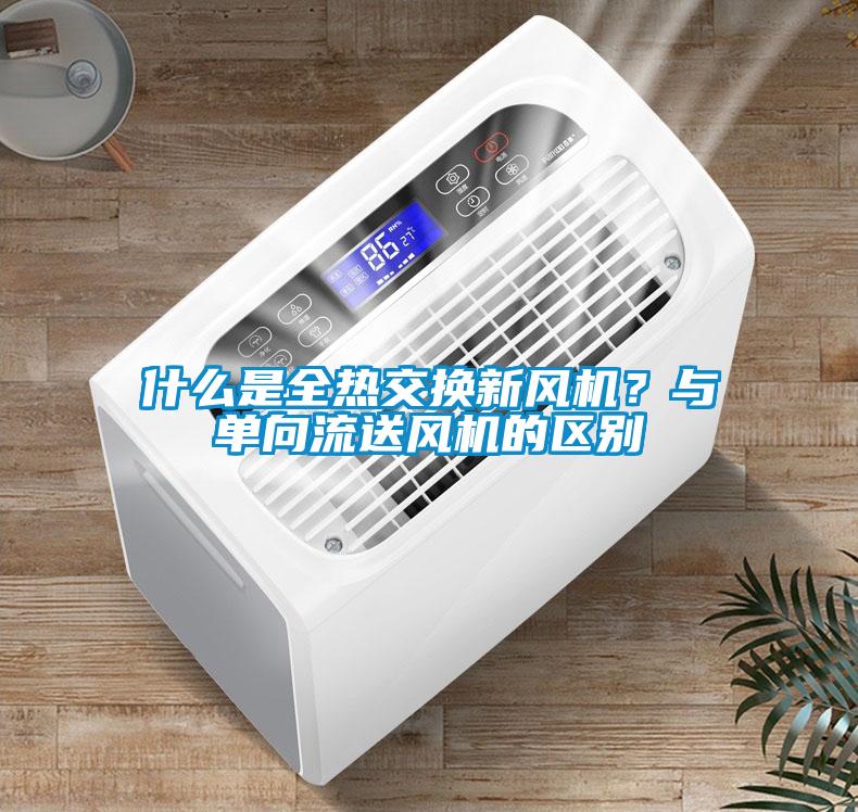 什么是全熱交換新風(fēng)機(jī)？與單向流送風(fēng)機(jī)的區(qū)別