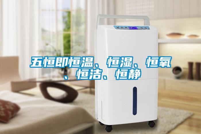 五恒即恒溫、恒濕、恒氧、恒潔、恒靜