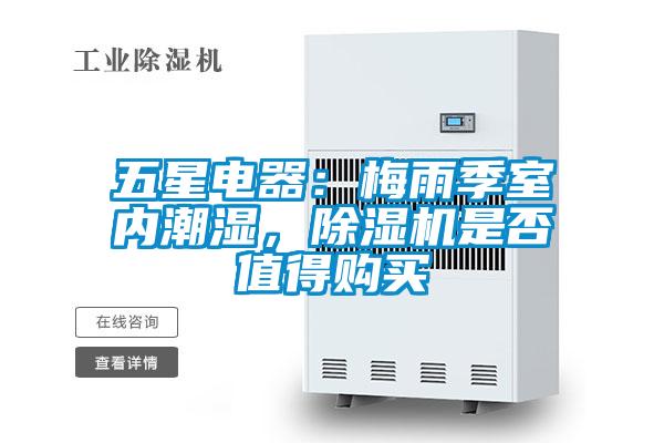 五星電器：梅雨季室內(nèi)潮濕，除濕機(jī)是否值得購(gòu)買