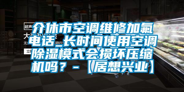 介休市空調(diào)維修加氟電話_長時(shí)間使用空調(diào)除濕模式會(huì)損壞壓縮機(jī)嗎？-【居想興業(yè)】