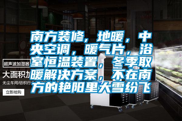 南方裝修, 地暖，中央空調(diào)，暖氣片，浴室恒溫裝置，冬季取暖解決方案，不在南方的艷陽(yáng)里大雪紛飛