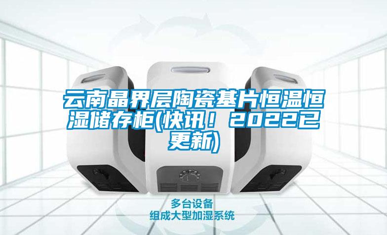 云南晶界層陶瓷基片恒溫恒濕儲存柜(快訊！2022已更新)