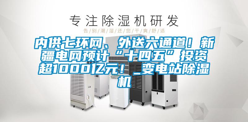 內(nèi)供七環(huán)網(wǎng)、外送六通道！新疆電網(wǎng)預(yù)計(jì)“十四五”投資超1000億元！_變電站除濕機(jī)