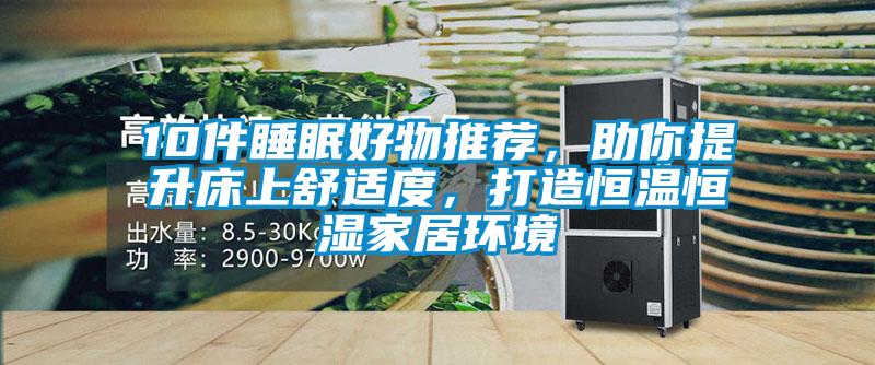 10件睡眠好物推薦，助你提升床上舒適度，打造恒溫恒濕家居環(huán)境