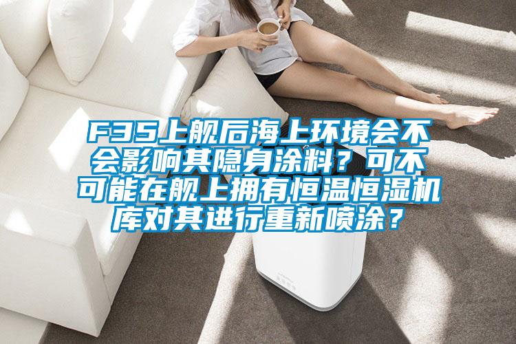 F35上艦后海上環(huán)境會不會影響其隱身涂料？可不可能在艦上擁有恒溫恒濕機庫對其進行重新噴涂？